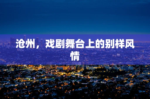 沧州，戏剧舞台上的别样风情