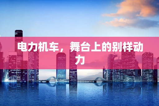 电力机车，舞台上的别样动力