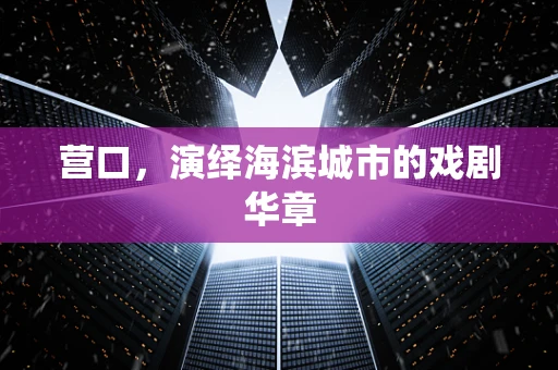 营口，演绎海滨城市的戏剧华章