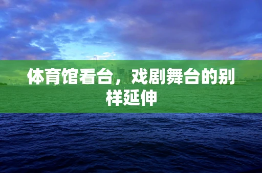 体育馆看台，戏剧舞台的别样延伸