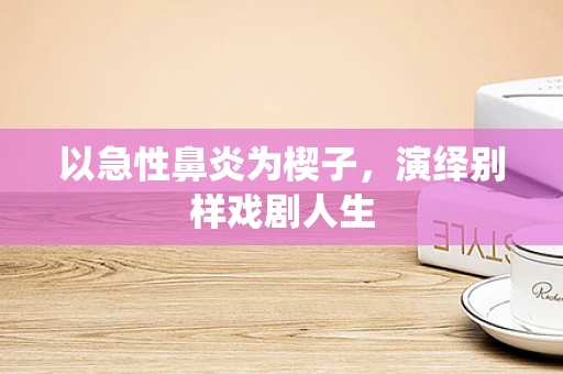 以急性鼻炎为楔子，演绎别样戏剧人生