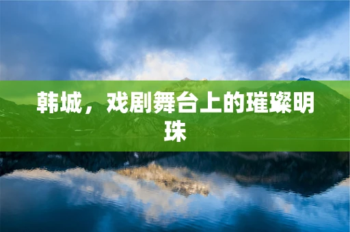 韩城，戏剧舞台上的璀璨明珠