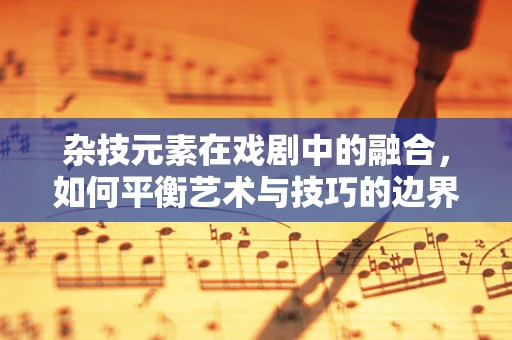 杂技元素在戏剧中的融合，如何平衡艺术与技巧的边界？