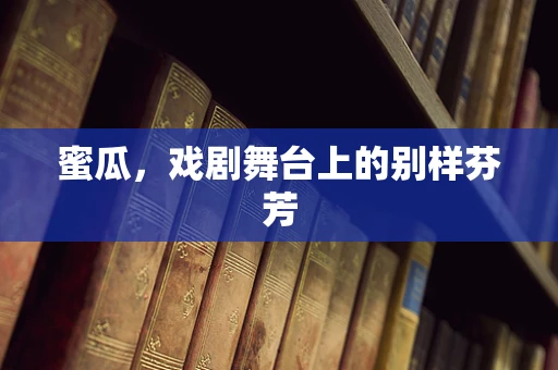 蜜瓜，戏剧舞台上的别样芬芳