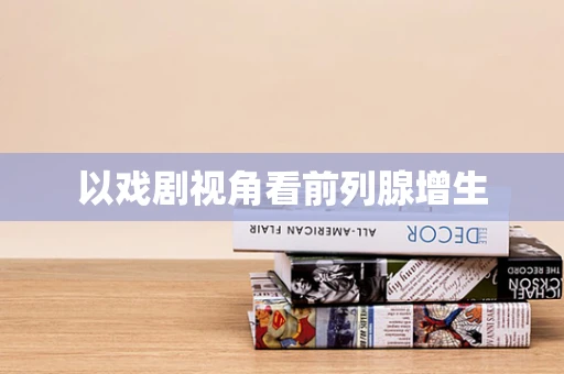 以戏剧视角看前列腺增生