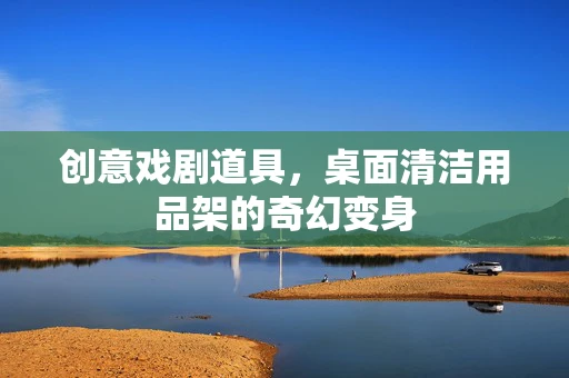 创意戏剧道具，桌面清洁用品架的奇幻变身