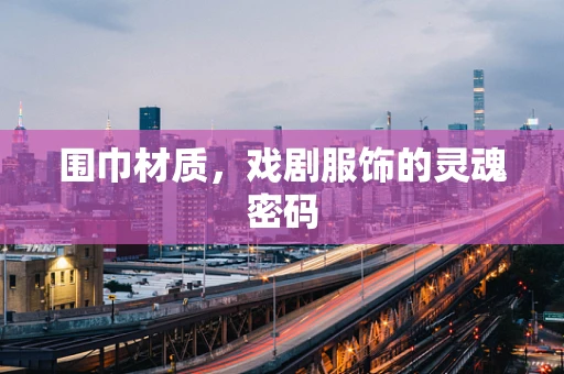 围巾材质，戏剧服饰的灵魂密码